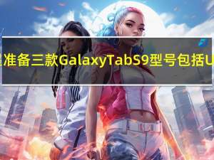 三星准备三款Galaxy Tab S9型号 包括Ultra