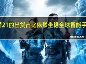 三星凭借21%的出货占比依然坐稳全球智能手机市场的老大