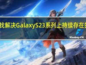 三星努力寻找解决Galaxy S23系列上持续存在的相机问题的方法