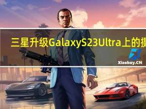 三星升级Galaxy S23 Ultra上的摄像