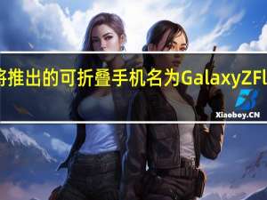 三星即将推出的可折叠手机名为Galaxy Z Flip 而非Bloom