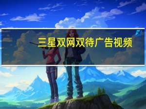 三星双网双待广告视频（三星双网双待）