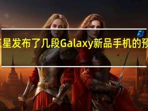 三星发布了几段Galaxy新品手机的预热视频