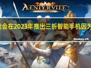 三星可能会在2023年推出三折智能手机 因为一折是不够的