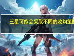 三星可能会采取不同的收购策略