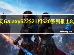 三星向GalaxyS22 S21和S20系列推出8月安全更新