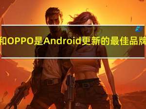 三星和OPPO是Android更新的最佳品牌之一