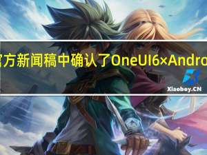 三星在一份官方新闻稿中确认了 One UI 6×Android 14 更新设备列表