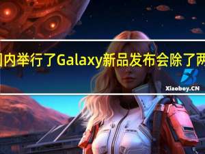 三星在国内举行了Galaxy新品发布会除了两款折叠旗舰机