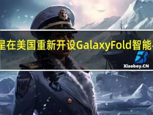 三星在美国重新开设Galaxy Fold智能手机注册