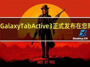 三星坚固耐用的GalaxyTabActive3正式发布在您附近的恶劣环境中使用