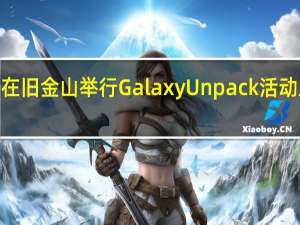 三星将于明年1月份在旧金山举行GalaxyUnpack活动正式发布GalaxyS24系列