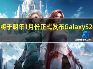 三星将于明年1月份正式发布GalaxyS24系列手机