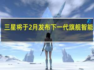 三星将于2月发布下一代旗舰智能手机