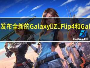 三星将会发布全新的Galaxy Z Flip4和Galaxy Z Fold4