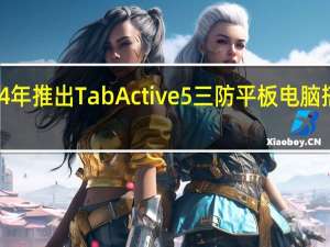 三星将会在2024年推出TabActive5三防平板电脑搭载Exynos1380芯片