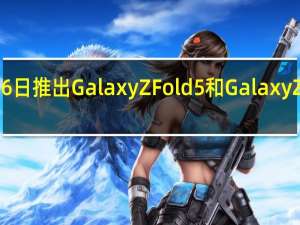 三星将会在7月26日推出GalaxyZFold5和GalaxyZFlip5两款折叠屏旗舰