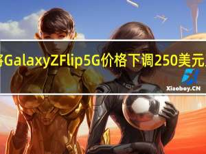 三星将GalaxyZFlip5G价格下调250美元至1200美元