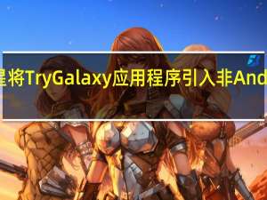 三星将Try Galaxy应用程序引入非Android设备