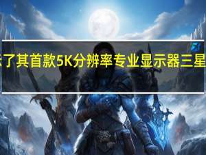 三星展示了其首款5K分辨率专业显示器三星ViewFinityS9