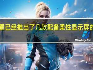 三星已经推出了几款配备柔性显示屏的5G手机