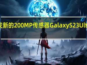 三星开发新的200MP传感器GalaxyS23Ultra可能是先驱