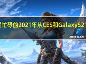 三星忙碌的2021年从CES和GalaxyS21发布开始