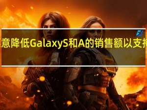 三星愿意降低GalaxyS和A的销售额以支持可折叠产品
