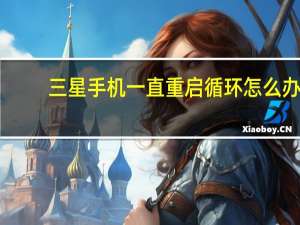 三星手机一直重启循环怎么办（三星手机一直重启循环怎么回事）