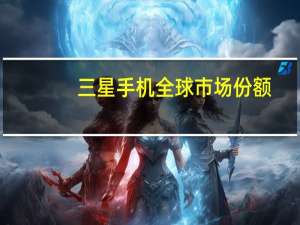 三星手机全球市场份额
