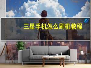 三星手机怎么刷机教程（三星手机刷机教程）