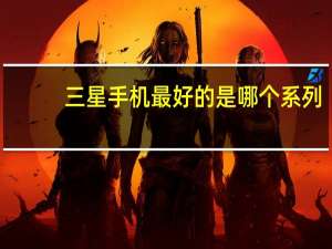 三星手机最好的是哪个系列（三星系列手机那款比较好）