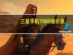三星手机7000报价表（7500三星手机）