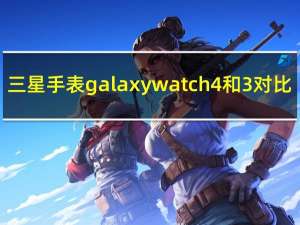 三星手表galaxy watch 4和3对比（三星Galaxy S11规格:我们目前所知的一切）