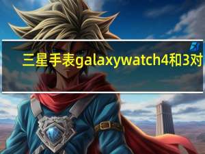 三星手表galaxy watch 4和3对比（三星Galaxy S11规格:我们目前所知的一切）