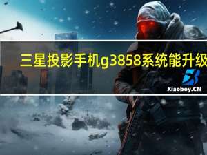 三星投影手机g3858系统能升级吗（三星投影手机i8530）