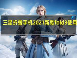 三星折叠手机2021新款fold3使用说明（三星折叠手机2021新款）