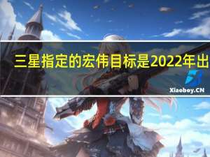 三星指定的宏伟目标是2022年出货3.34亿部智能手机
