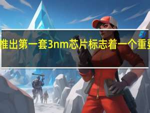 三星推出第一套 3nm 芯片 标志着一个重要的里程碑