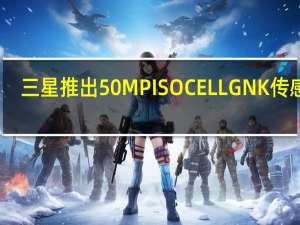 三星推出50MP ISOCELL GNK传感器：支持8K视频拍摄