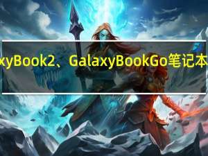 三星推出 Galaxy Book 2、Galaxy Book Go 笔记本电脑并提供诱人优惠