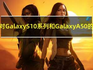 三星放弃对Galaxy S10系列和Galaxy A50的软件支持
