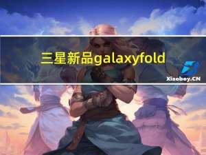 三星新品galaxyfold（三星:振作起来 进攻Galaxy Folds）