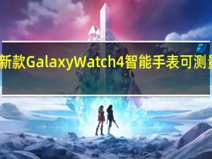 三星新款GalaxyWatch4智能手表可测量人体成分