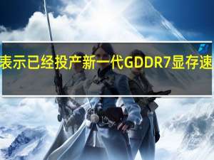 三星方面表示已经投产新一代GDDR7显存速度高达36Gbps