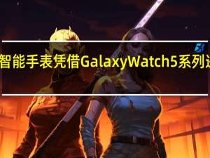 三星智能手表凭借 Galaxy Watch 5 系列进入新时代