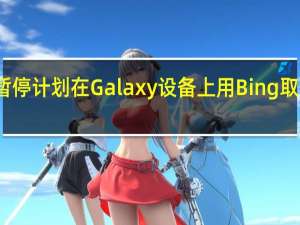 三星暂停计划在Galaxy设备上用Bing取代谷歌搜索