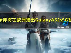 三星暗示即将在欧洲推出GalaxyA52s5G智能手机