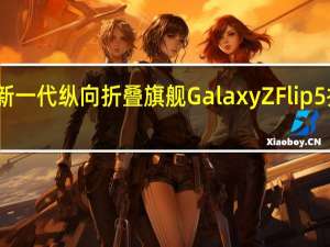 三星最新一代纵向折叠旗舰GalaxyZFlip5折叠屏已问世