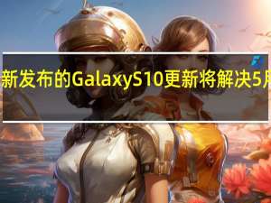 三星最新发布的Galaxy S10更新将解决5月的补丁问题